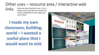 Other uses – resource area / interactive web
links Have your own classroom area – this is
always set up and open for students to
visit or collaborate in, even when you
aren’t there
 
