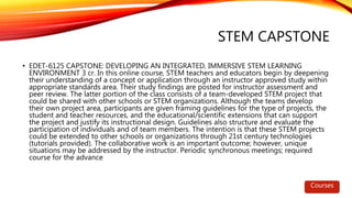 STEM CAPSTONE
• EDET-6125 CAPSTONE: DEVELOPING AN INTEGRATED, IMMERSIVE STEM LEARNING
ENVIRONMENT 3 cr. In this online cou...
