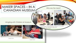 MAKER SPACES – IN A
CANADIAN MUSEUM
 