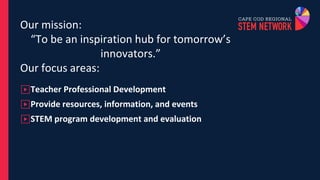 Our mission:
“To be an inspiration hub for tomorrow’s
innovators.”
Our focus areas:
▶Teacher Professional Development
▶Provide resources, information, and events
▶STEM program development and evaluation
 