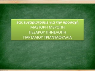 ΢ασ ευχαριςτοφμε για τθν προςοχι
ΜΑ΢ΣΟΡΗ ΜΕΡΟΠΗ
ΠΕΖΑΡΟΤ ΠΗΝΕΛΟΠΗ
ΠΑΡΣΑΛΙΟΤ ΣΡΙΑΝΣΑΦΤΛΛΙΑ
 