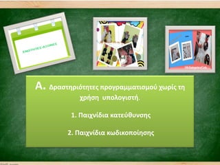 A. Δραςτθριότθτεσ προγραμματιςμοφ χωρίσ τθ
χριςθ υπολογιςτι.
1. Παιχνίδια κατεφκυνςθσ
2. Παιχνίδια κωδικοποίθςθσ
 