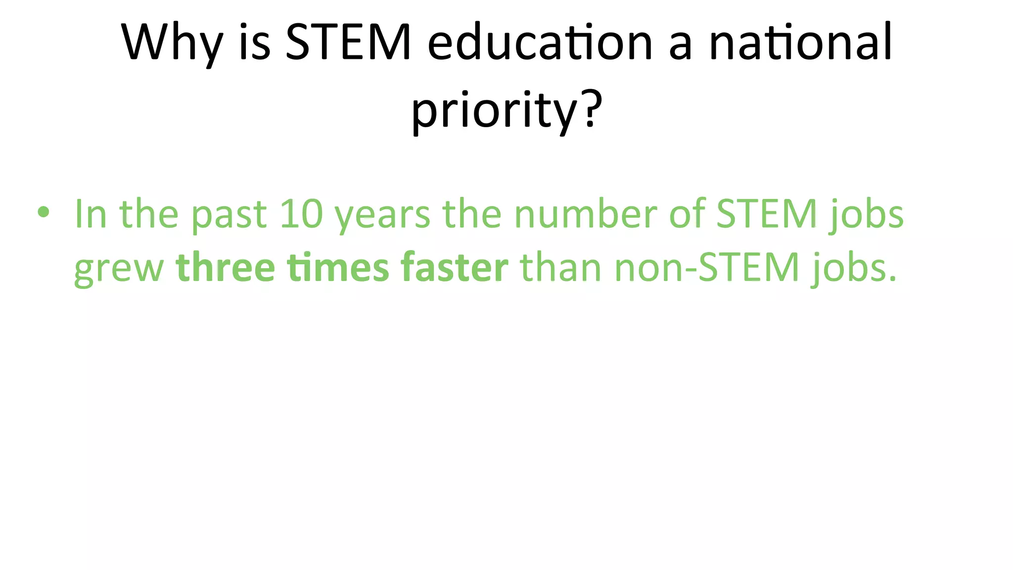 •  In	
  the	
  past	
  10	
  years	
  the	
  number	
  of	
  STEM	
  jobs	
  
grew	
  three	
  @mes	
  faster	
  than	
  non-­‐STEM	
  jobs.	
  	
  
Why	
  is	
  STEM	
  educa9on	
  a	
  na9onal	
  
priority?	
  
 