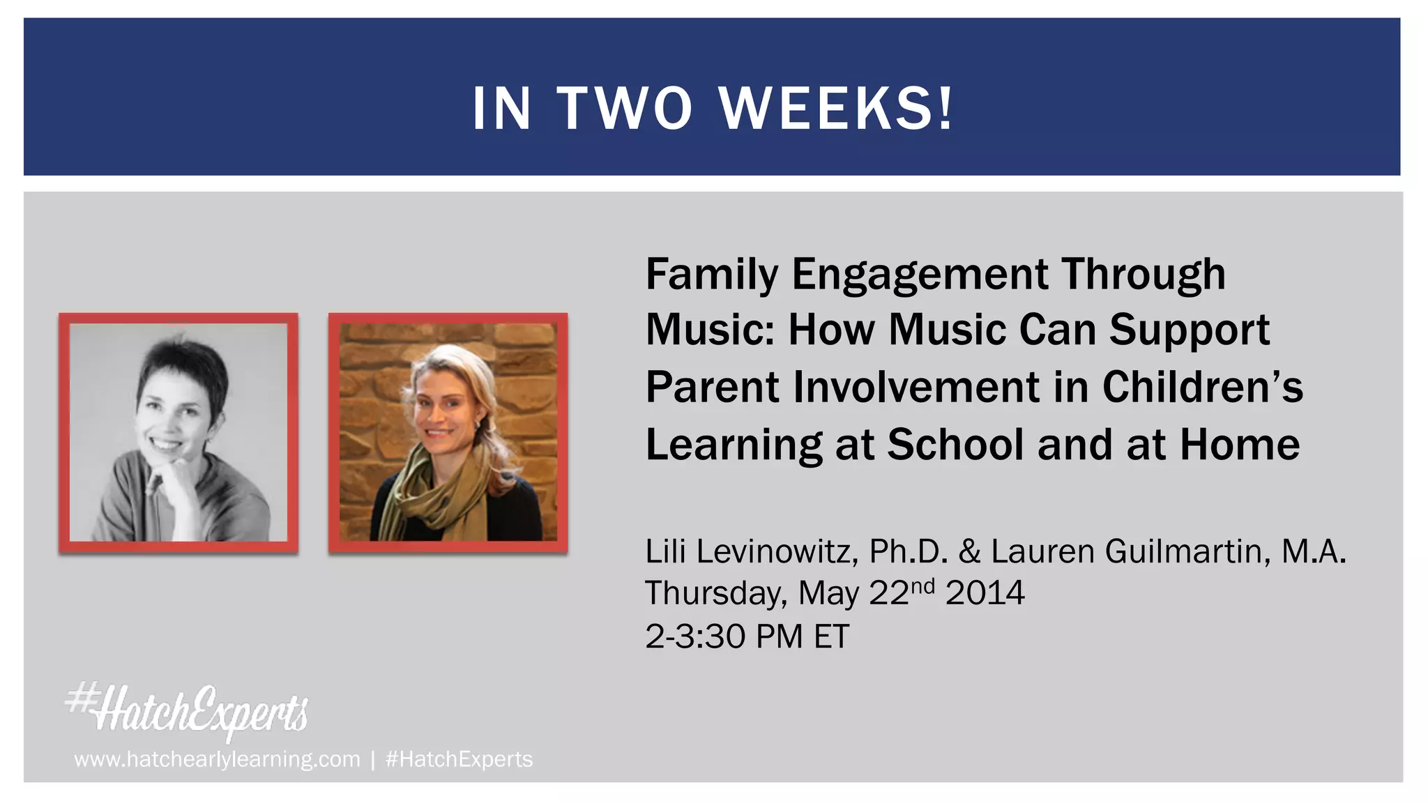 IN TWO WEEKS!
Family Engagement Through
Music: How Music Can Support
Parent Involvement in Children’s
Learning at School and at Home
Lili Levinowitz, Ph.D. & Lauren Guilmartin, M.A.
Thursday, May 22nd 2014
2-3:30 PM ET
www.hatchearlylearning.com | #HatchExperts
 