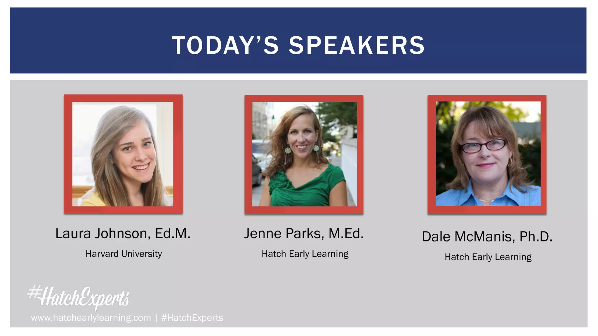 TODAY’S SPEAKERS
www.hatchearlylearning.com | #HatchExperts
Laura Johnson, Ed.M.
Harvard University
Jenne Parks, M.Ed.
Hatch Early Learning
Dale McManis, Ph.D.
Hatch Early Learning
 