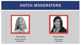 HATCH MODERATORS
Tryna King Rachel Brent
Product Training
Coordinator
Social Media
Specialist
 