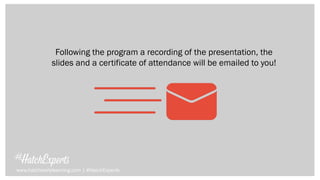 Following the program a recording of the presentation, the
slides and a certificate of attendance will be emailed to you!
www.hatchearlylearning.com | #HatchExperts
 
