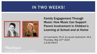 IN TWO WEEKS!
Family Engagement Through
Music: How Music Can Support
Parent Involvement in Children’s
Learning at School and at Home
Lili Levinowitz, Ph.D. & Lauren Guilmartin, M.A.
Thursday, May 22nd 2014
2-3:30 PM ET
www.hatchearlylearning.com | #HatchExperts
 