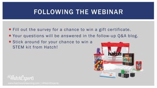 ¡  Fill out the survey for a chance to win a gift certificate.
¡  Your questions will be answered in the follow-up Q&A blog.
¡  Stick around for your chance to win a
STEM kit from Hatch!
FOLLOWING THE WEBINAR
www.hatchearlylearning.com | #HatchExperts
 