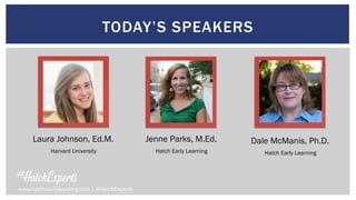 TODAY’S SPEAKERS
www.hatchearlylearning.com | #HatchExperts
Laura Johnson, Ed.M.
Harvard University
Jenne Parks, M.Ed.
Hatch Early Learning
Dale McManis, Ph.D.
Hatch Early Learning
 