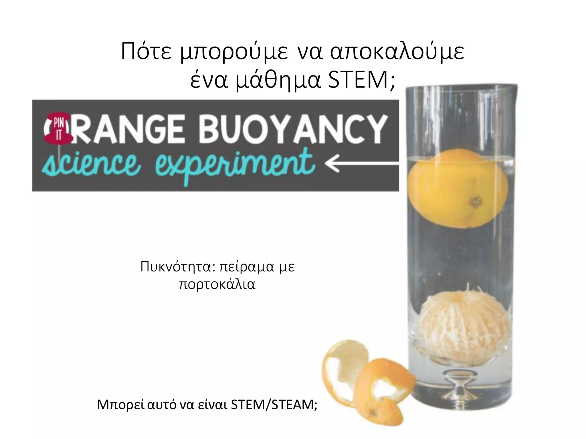Πυκνότητα: πείραμα με
πορτοκάλια
Πότε μπορούμε να αποκαλούμε
ένα μάθημα STEM;
Μπορεί αυτό να είναι STEM/STEAM;
 