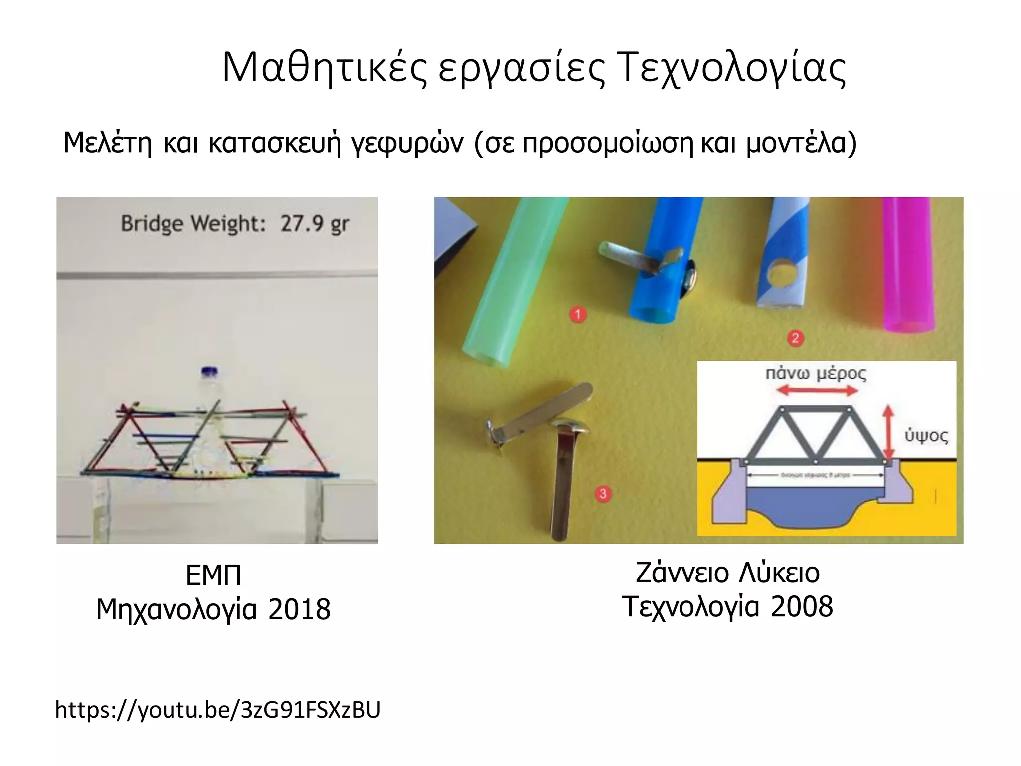 Μαθητικές εργασίες Τεχνολογίας
Μελέτη και κατασκευή γεφυρών (σε προσομοίωση και μοντέλα)
ΕΜΠ
Μηχανολογία 2018
https://youtu.be/3zG91FSXzBU
Ζάννειο Λύκειο
Τεχνολογία 2008
 