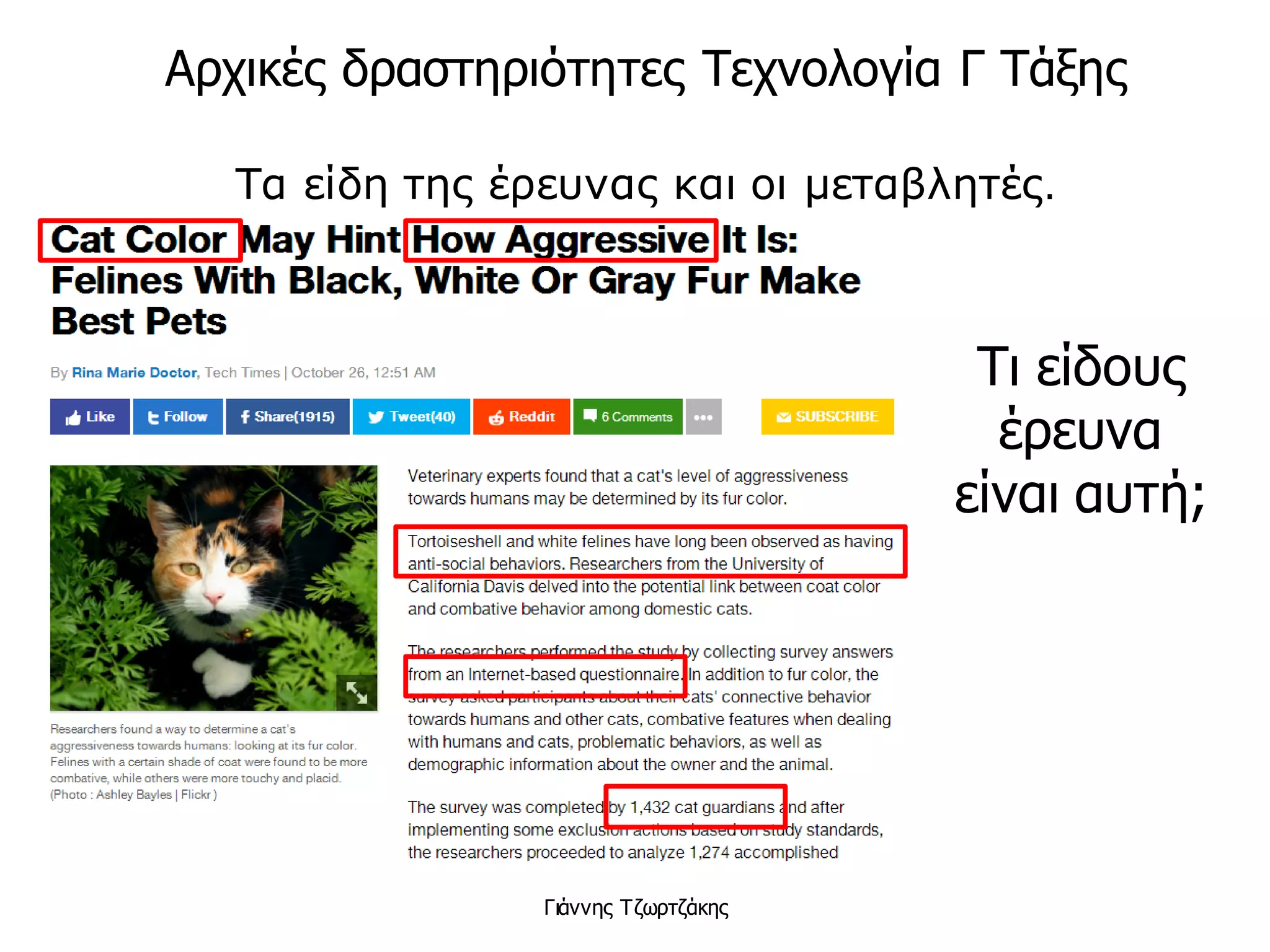 Τα είδη της έρευνας και οι μεταβλητές.
Γιάννης Τζωρτζάκης
Πολλοί πιστεύουν λανθασμένα
πως ο καφές συνδέεται με την
εμφάνιση καρκίνου. Το 2007
έρευνα έδειξε πως η κατανάλωση
τουλάχιστον 2 φλιτζανιών καφέ
ανά ημέρα, συνδέθηκε με
μειωμένες πιθανότητες
καρκίνου του ήπατος κατά 40%.
Πηγή: www.lifo.gr
Τι είδους
έρευνα
είναι αυτή;
Αρχικές δραστηριότητες Τεχνολογία Γ Τάξης
 