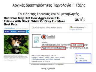 Τα είδη της έρευνας και οι μεταβλητές.
Γιάννης Τζωρτζάκης
Πολλοί πιστεύουν λανθασμένα
πως ο καφές συνδέεται με την
εμφάνιση καρκίνου. Το 2007
έρευνα έδειξε πως η κατανάλωση
τουλάχιστον 2 φλιτζανιών καφέ
ανά ημέρα, συνδέθηκε με
μειωμένες πιθανότητες
καρκίνου του ήπατος κατά 40%.
Πηγή: www.lifo.gr
αυτή;
Αρχικές δραστηριότητες Τεχνολογία Γ Τάξης
 