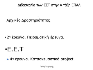 •2η έρευνα. Πειραματική έρευνα.
•Ε.Ε.Τ
► 4η έρευνα. Κατασκευαστικό project.
Γιάννης Τζωρτζάκης
Διδασκαλία των ΕΕΤ στην Α τάξη ΕΠΑΛ
Αρχικές Δραστηριότητες
 