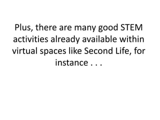 Plus, there are many good STEM
activities already available within
virtual spaces like Second Life, for
            instance . . .
 