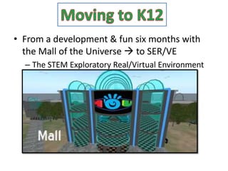 • From a development & fun six months with
  the Mall of the Universe  to SER/VE
  – The STEM Exploratory Real/Virtual Environment
 