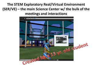The STEM Exploratory Real/Virtual Environment
(SER/VE) – the main Science Center w/ the bulk of the
              meetings and interactions
 