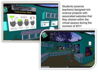 Students (science
teachers) designed rich
science projects with
associated websites that
they shared within the
virtual spaces during the
summer of 2011
 