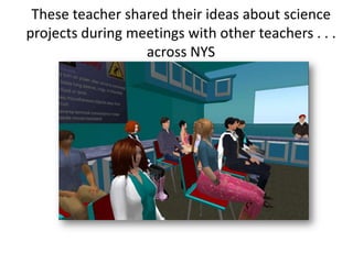 These teacher shared their ideas about science
projects during meetings with other teachers . . .
                  across NYS
 