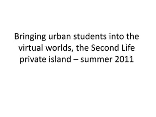 Bringing urban students into the
 virtual worlds, the Second Life
 private island – summer 2011
 
