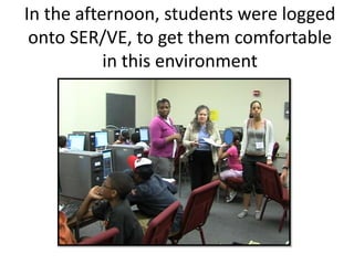 In the afternoon, students were logged
 onto SER/VE, to get them comfortable
           in this environment
 