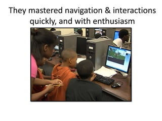 They mastered navigation & interactions
     quickly, and with enthusiasm
 