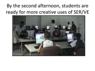 By the second afternoon, students are
ready for more creative uses of SER/VE
 