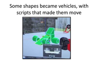 Some shapes became vehicles, with
  scripts that made them move
 