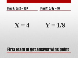 First team to get answer wins point
Find X: 5x-2 = 18?
X = 4
Find Y: 5/4y = 10
Y = 1/8
 