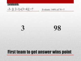 First team to get answer wins point
Evaluate:
-3- [( 2-1)-(3+4)] =?
3
Evaluate: 140% of 70 =?
98
 