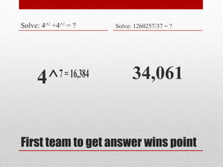 First team to get answer wins point
Solve: 4^2
+4^5
= ?
4^7=16,384
Solve: 1260257/37 = ?
34,061
 