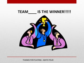 TEAM____ IS THE WINNER!!!!!
THANKS FOR PLAYING : MATH FEUD
 