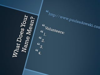 WhatDoesYour
WhatDoesYourNameMean?
NameMean?
http://www.paulsadowski.com
http://www.paulsadowski.comVolunteers:
Volunteers:1.1.
2.2.
3.3.
4.4.
 