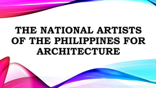 THE NATIONAL ARTISTS
OF THE PHILIPPINES FOR
ARCHITECTURE
 