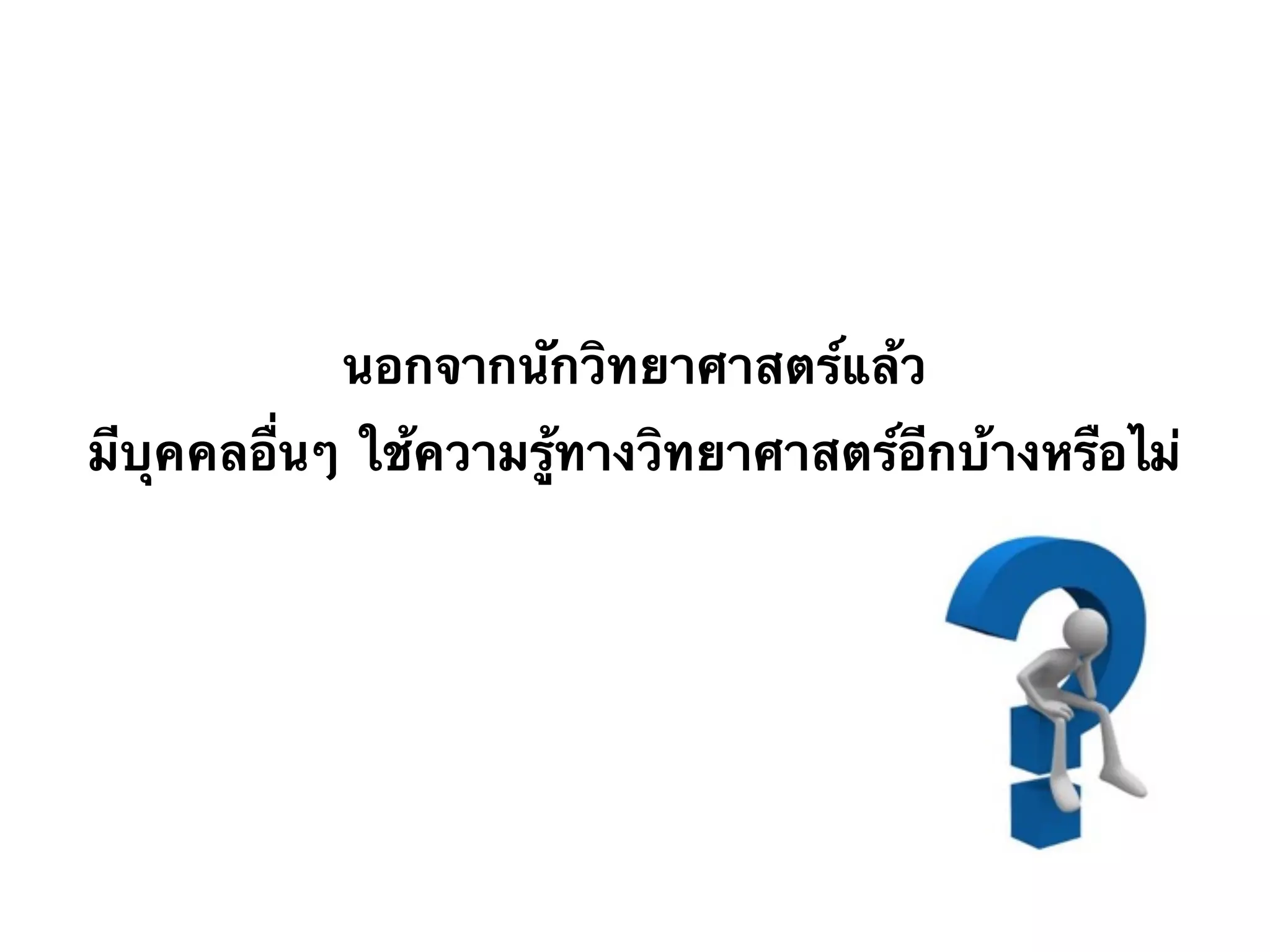 นอกจากนักวิทยาศาสตร์แล้ว
มีบุคคลอื่นๆ ใช้ความรู้ทางวิทยาศาสตร์อีกบ้างหรือไม่
 
