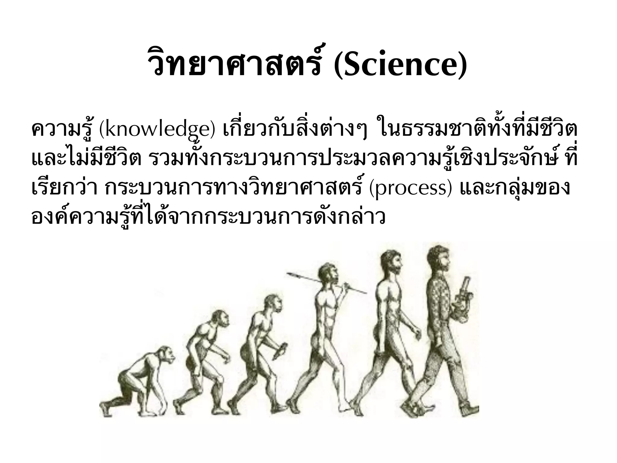 วิทยาศาสตร์ (Science)
ความรู้ (knowledge) เกี่ยวกับสิ่งต่างๆ ในธรรมชาติทั้งที่มีชีวิต
และไม่มีชีวิต รวมทั้งกระบวนการประมวลความรู้เชิงประจักษ์ ที่
เรียกว่า กระบวนการทางวิทยาศาสตร์ (process) และกลุ่มของ
องค์ความรู้ที่ได้จากกระบวนการดังกล่าว
 