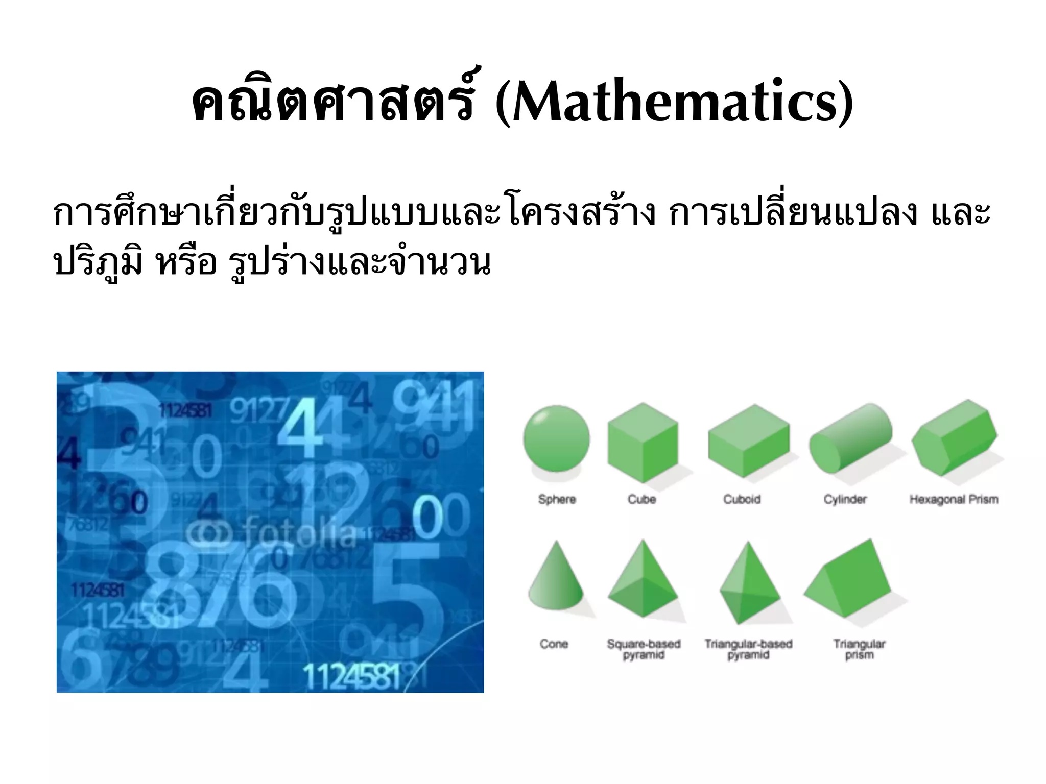 คณิตศาสตร์ (Mathematics)
การศึกษาเกี่ยวกับรูปแบบและโครงสร้าง การเปลี่ยนแปลง และ
ปริภูมิ หรือ รูปร่างและจำนวน
 