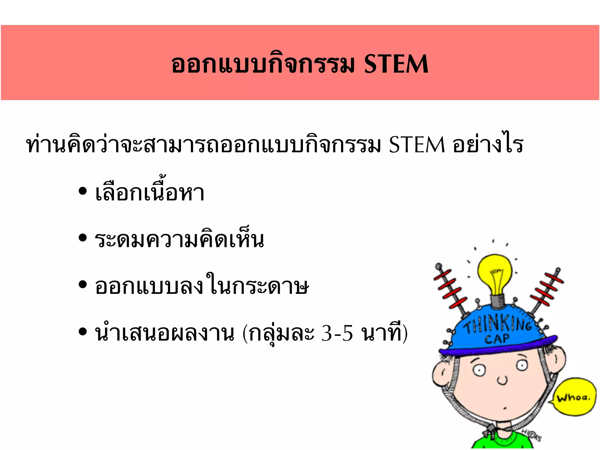 ท่านคิดว่าจะสามารถออกแบบกิจกรรม STEM อย่างไร
• เลือกเนื้อหา
• ระดมความคิดเห็น
• ออกแบบลงในกระดาษ
• นำเสนอผลงาน (กลุ่มละ 3-5 นาที)
ออกแบบกิจกรรม STEM
 