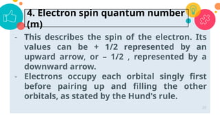 - This describes the spin of the electron. Its
values can be + 1/2 represented by an
upward arrow, or – 1/2 , represented by a
downward arrow.
- Electrons occupy each orbital singly first
before pairing up and filling the other
orbitals, as stated by the Hund's rule.
20
4. Electron spin quantum number
(m)
 