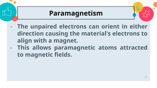- The unpaired electrons can orient in either
direction causing the material's electrons to
align with a magnet.
- This allows paramagnetic atoms attracted
to magnetic fields.
59
Paramagnetism
 