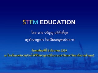 STEM EDUCATION
โดย นาย วรัญญู อติศักดิ์กุล
ครูชานาญการ โรงเรียนสมุทรปราการ
วันพฤหัสบดีที่ 8 ธันวาคม 2559
ณ โรงเรียนเทศบาลปากน้าศิริวิทยานุสรณ์(ในระบบสาธิตมหาวิทยาลัยรามคาแหง)
 