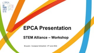 Brussels – European Schoolnet - 4th June 2016
EPCA Presentation
STEM Alliance – Workshop
 