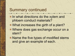 Summary continued In what directions do the xylem and phloem conduct materials? What increases the girth of a plant? Where does gas exchange occur on a stem? Name the five types of modified stems and give an example of each. 