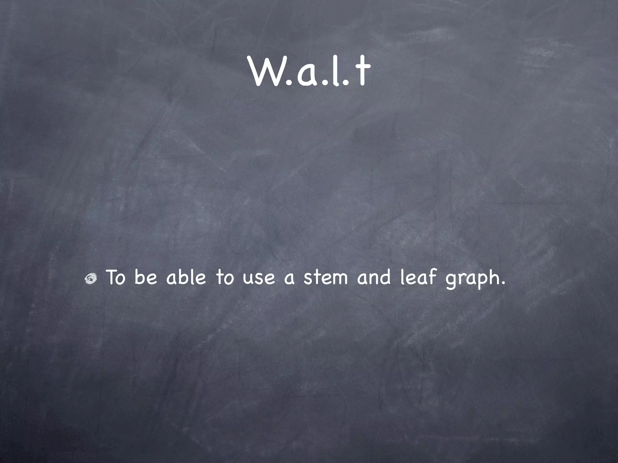 W.a.l.t



To be able to use a stem and leaf graph.
 