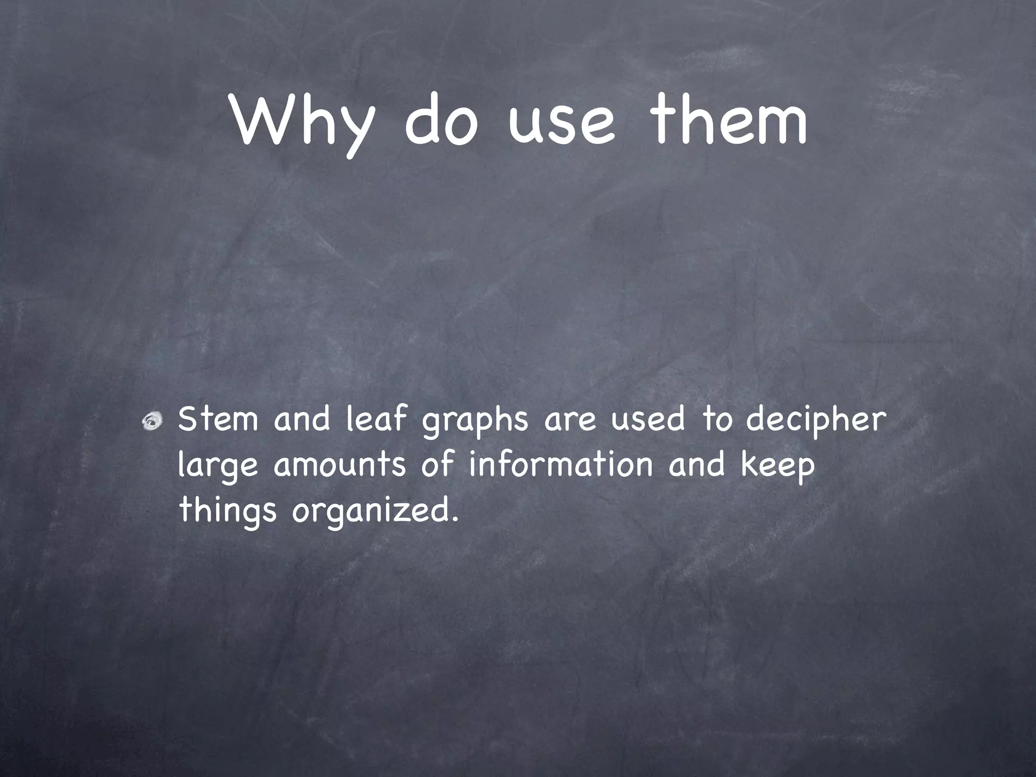 Why do use them


Stem and leaf graphs are used to decipher
large amounts of information and keep
things organized.
 