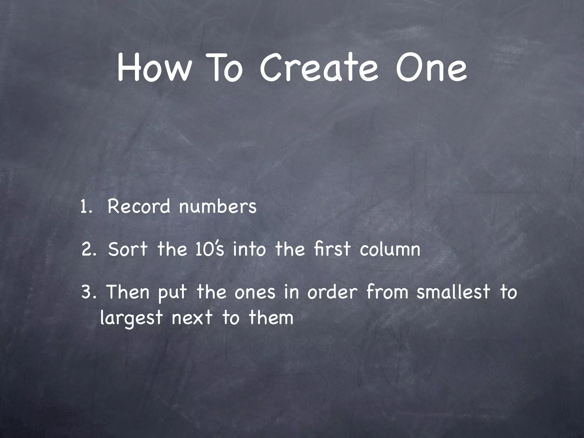 How To Create One


1. Record numbers

2. Sort the 10’s into the ﬁrst column

3. Then put the ones in order from smallest to
  largest next to them
 