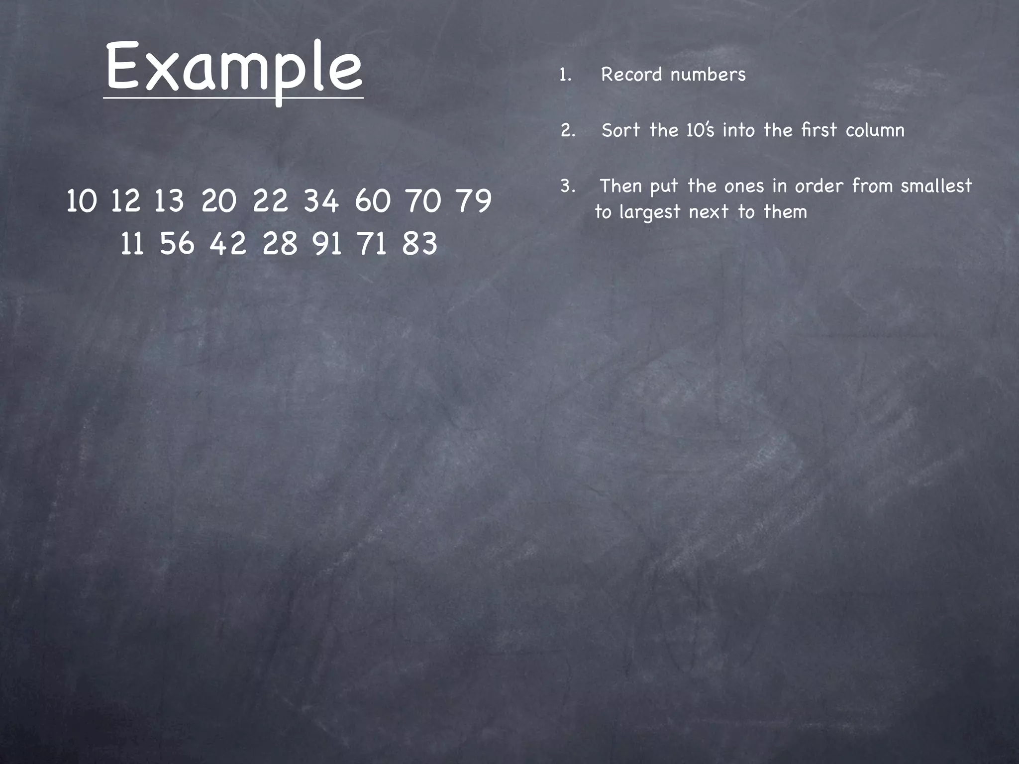 Example                    1.   Record numbers

                             2.   Sort the 10’s into the ﬁrst column

                             3.    Then put the ones in order from smallest
10 12 13 20 22 34 60 70 79        to largest next to them
    11 56 42 28 91 71 83
 