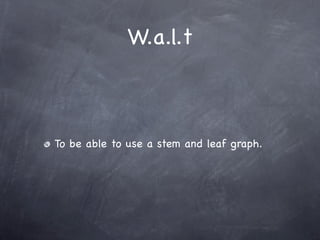W.a.l.t



To be able to use a stem and leaf graph.
 