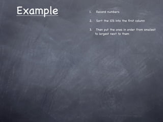 Example   1.   Record numbers

          2.   Sort the 10’s into the ﬁrst column

          3.    Then put the ones in order from smallest
               to largest next to them
 
